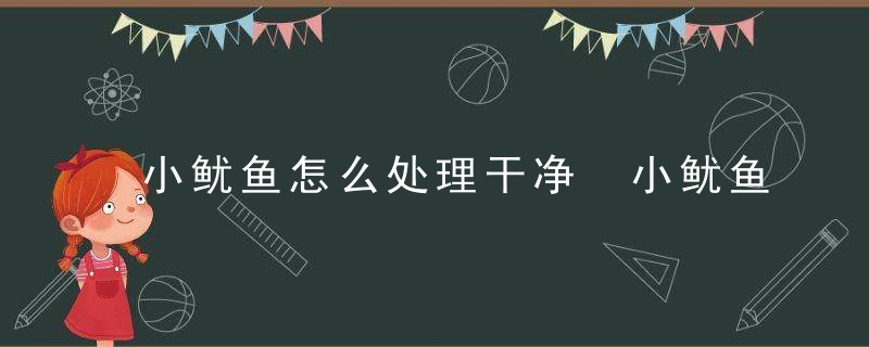 小鱿鱼怎么处理干净 小鱿鱼如何清洗